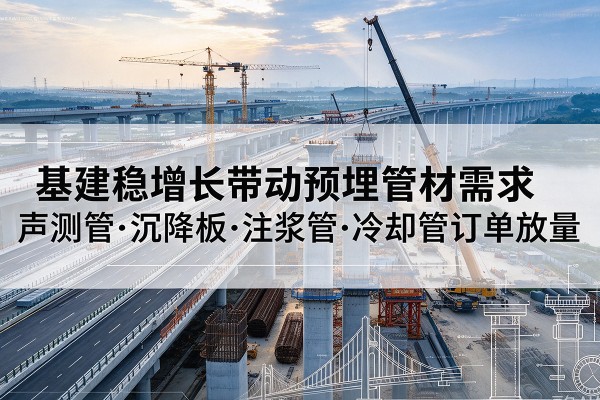 沙河基建稳增长带动预埋监测管材需求，声测管、沉降板、注浆管订单持续放量